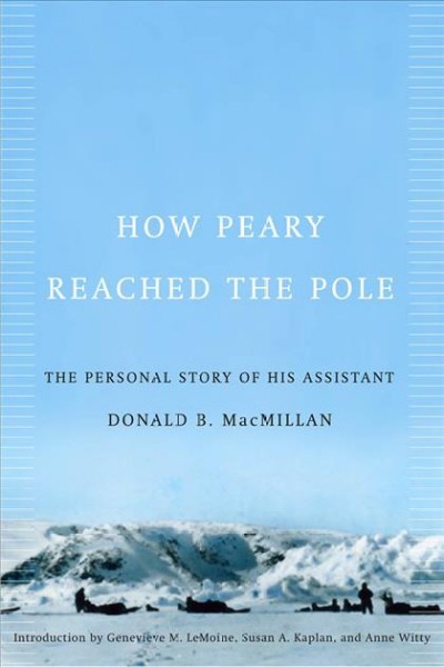 How Peary reached the Pole : the personal story of his assistant / by Donald B. MacMillan ; introduction by Genevieve M. LeMoine, Susan A. Kaplan, and Anne Witty.