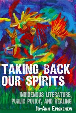 Taking back our spirits : Indigenous literature, public policy, and healing / Jo-Ann Episkenew.