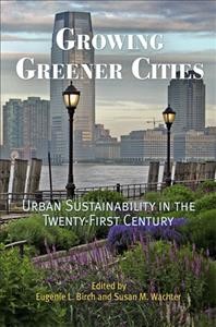 Growing greener cities : urban sustainability in the twenty-first century / edited by Eugenie L. Birch and Susan M. Wachter.