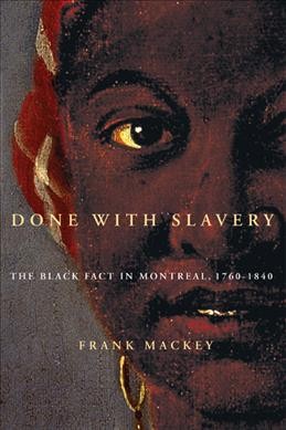 Done with slavery : the Black fact in Montreal, 1760-1840 / Frank Mackey.