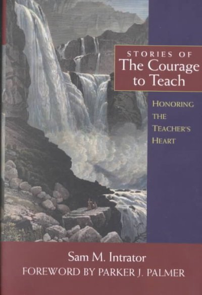 Stories of the courage to teach : honoring the teacher's heart / [edited by] Sam M. Intrator ; foreword by Parker J. Palmer.