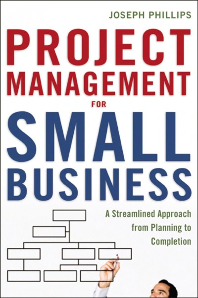 Project management for small business : a streamlined approach from planning to completion / Joseph Phillips.