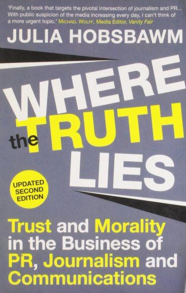 Where the truth lies : trust and morality in the business of PR, journalism and communications / edited by Julia Hobsbawm.