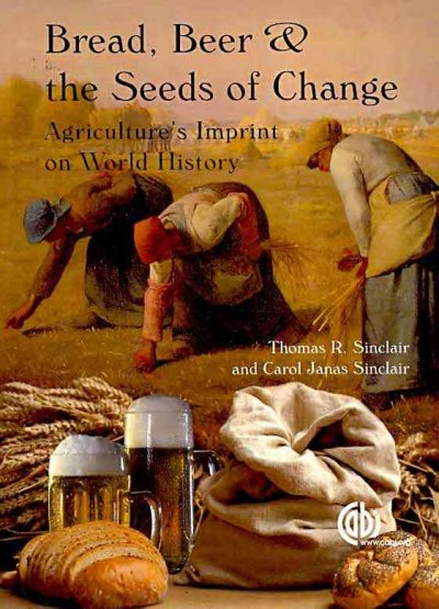 Bread, beer and the seeds of change : agriculture's imprint on world history / Thomas R. Sinclair, Carol Janas Sinclair.