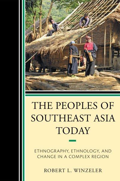 The peoples of Southeast Asia today : ethnography, ethnology, and change in a complex region / Robert L. Winzeler.