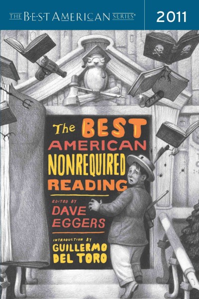 The best American nonrequired reading 2011 / edited by Dave Eggers ; introduction by Guillermo del Toro.