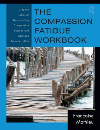 The compassion fatigue workbook : creative tools for transforming compassion fatigue and vicarious traumatization / Françoise Mathieu.