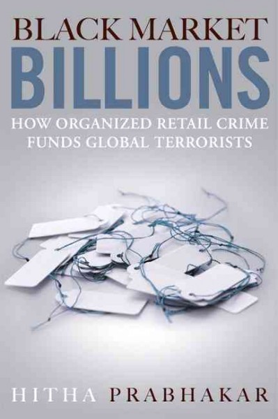 Black market billions : how organized retail crime funds global terrorists / Hitha Prabhakar.