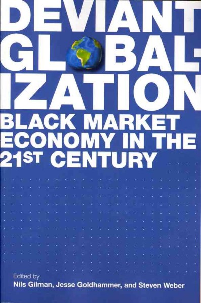 Deviant globalization : black market economy in the 21st century / edited by Nils Gilman, Jesse Goldhammer, Steven Weber.