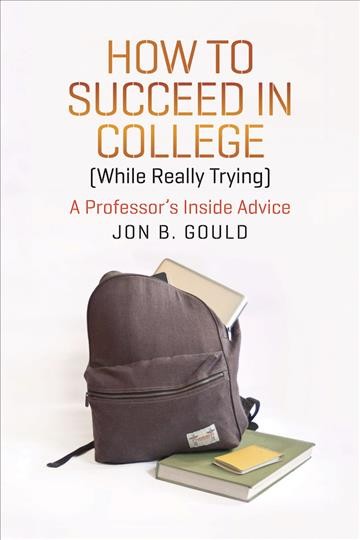 How to succeed in college (while really trying) : a professor's inside advice / Jon B. Gould.