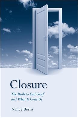 Closure : the rush to end grief and what it costs us / Nancy Berns.