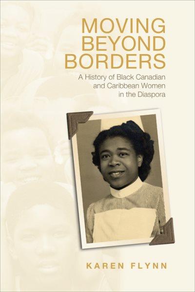 Moving beyond borders : a history of Black Canadian and Caribbean women in the diaspora / Karen Flynn.