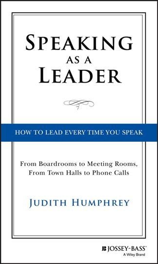 Speaking as a leader : how to lead every time you speak : from boardrooms to meeting rooms, from town halls to phone calls / Judith Humphrey.