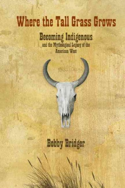 Where the tall grass grows : becoming Indigenous and the mythological legacy of the American West / Bobby Bridger.