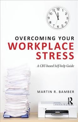 Overcoming your workplace stress : a CBT-based self-help guide / Martin R. Bamber.