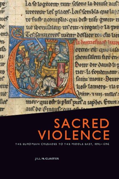 Sacred violence : the European crusades to the Middle East, 1095-1396 / Jill N. Claster.