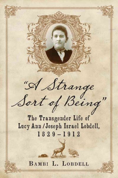 A strange sort of being : the transgender life of Lucy Ann/Joseph Israel Lobdell, 1829-1912 / Bambi L. Lobdell.