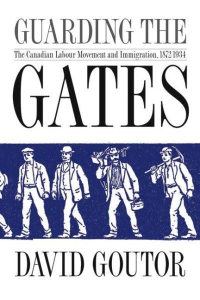 Guarding the gates : the Canadian labour movement and immigration, 1872-1934 / David Goutor.