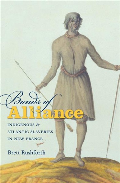 Bonds of alliance : indigenous and Atlantic slaveries in New France / Brett Rushforth.