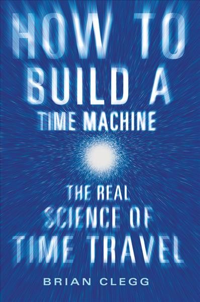 How to build a time machine : the real science of time travel / Brian Clegg.