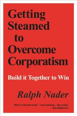 Getting steamed to overcome corporatism : build it together to win / Ralph Nader.