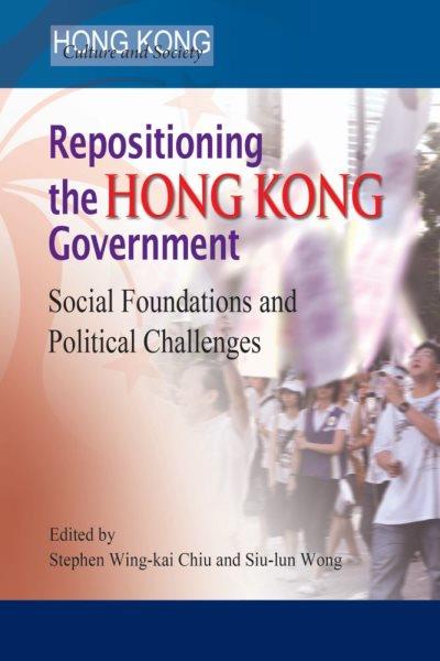 Repositioning the Hong Kong government : social foundations and political challenges / edited by Stephen Wing-kai Chiu and Siu-lin Wong.
