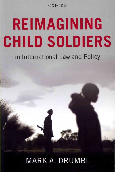 Reimagining child soldiers in international law and policy / Mark A. Drumbl.