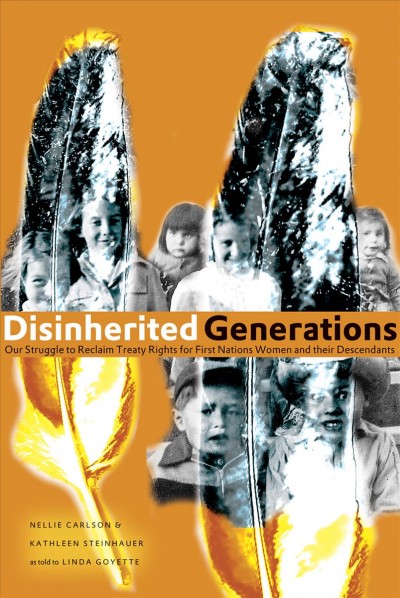 Disinherited generations : our struggle to reclaim treaty rights for First Nations women and their descendants / Nellie Carlson & Kathleen Steinhauer ; as told to Linda Goyette.