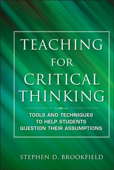 Teaching for critical thinking : tools and techniques to help students question their assumptions / Stephen D. Brookfield.