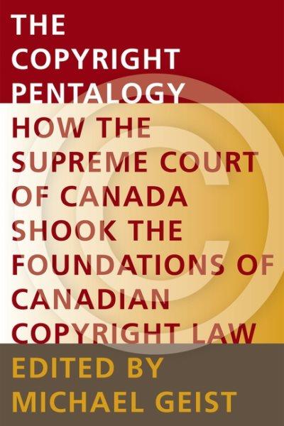 The copyright pentalogy : how the Supreme Court of Canada shook the foundations of Canadian copyright law / edited by Michael Geist.