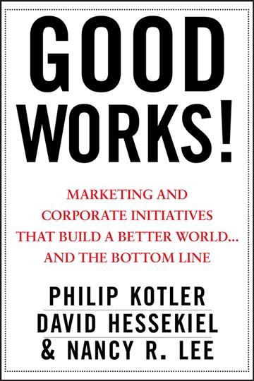 Good works! : marketing and corporate initiatives that build a better world-- and the bottom line / Philip Kotler, David Hessekiel & Nancy R. Lee.