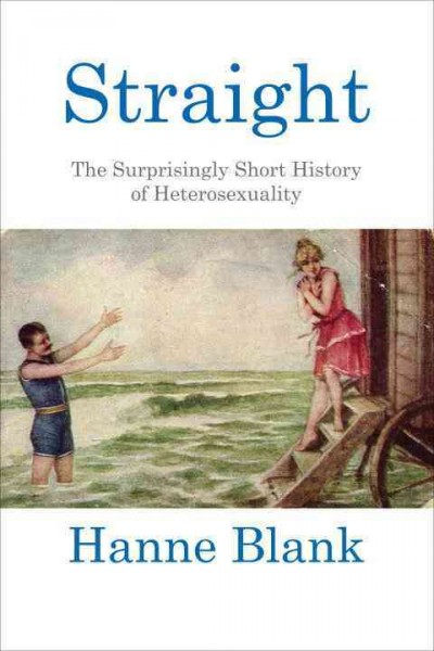 Straight : the surprisingly short history of heterosexuality / Hanne Blank.