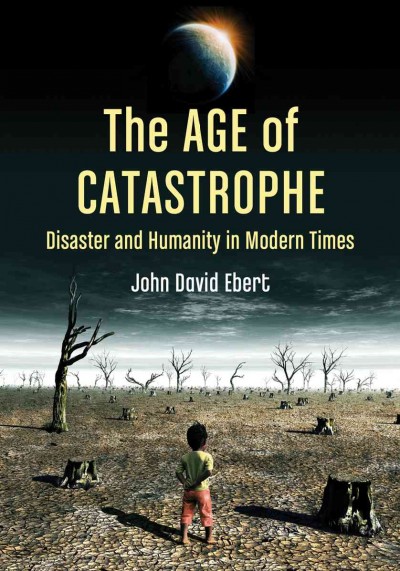 The age of catastrophe : disaster and humanity in modern times / John David Ebert.