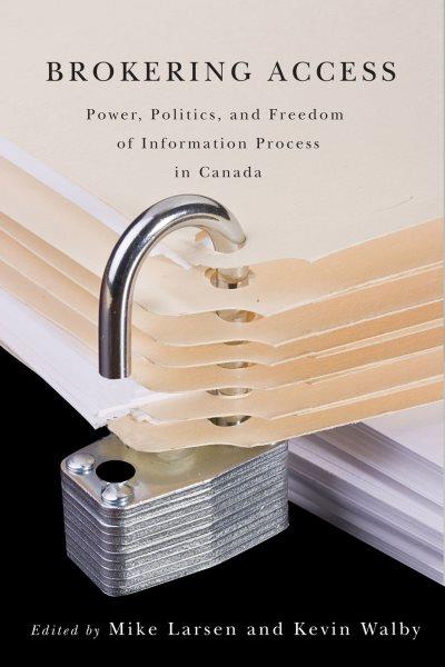 Brokering access : power, politics, and freedom of information process in Canada / edited by Mike Larsen and Kevin Walby.