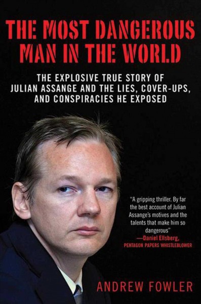 The most dangerous man in the world : the explosive true story of Julian Assange and the lies, cover-ups, and conspiracies he exposed / Andrew Fowler.