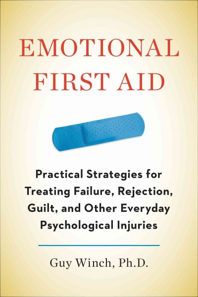 Emotional first aid : practical strategies for treating failure, rejection, guilt, and other everyday psychological injuries / Guy Winch, Ph.D.