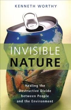 Invisible nature : healing the destructive divide between people and the environment / Kenneth Worthy.