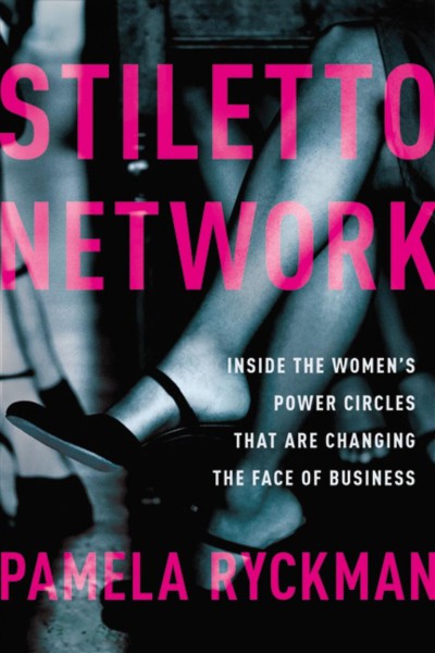 Stiletto network : inside the women's power circles that are changing the face of business / Pamela Ryckman.
