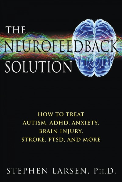 The neurofeedback solution : how to treat autism, ADHD, anxiety, brain injury, stroke, PTSD, and more / Stephen Larsen.