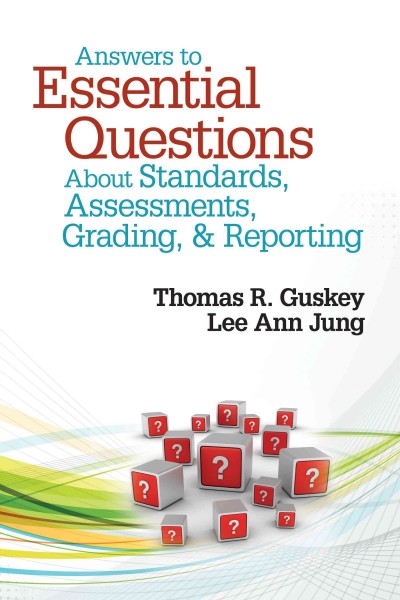 Answers to essential questions about standards, assessments, grading, & reporting / Thomas R. Guskey, Lee Ann Jung.