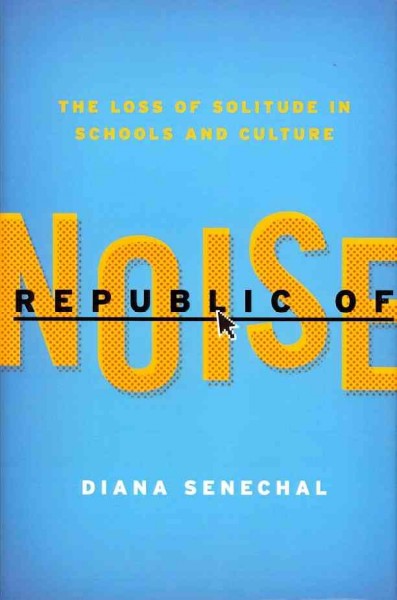 Republic of noise : the loss of solitude in schools and culture / Diana Senechal.