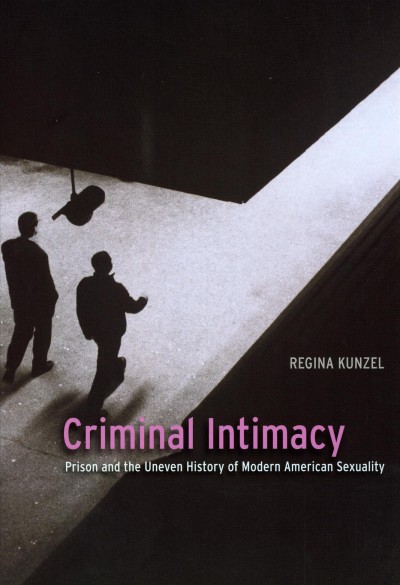 Criminal intimacy : prison and the uneven history of modern American sexuality / Regina Kunzel.