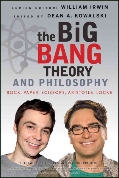 The Big bang theory and philosophy : rock, paper, scissors, Aristotle, Locke / edited by Dean Kowalski.