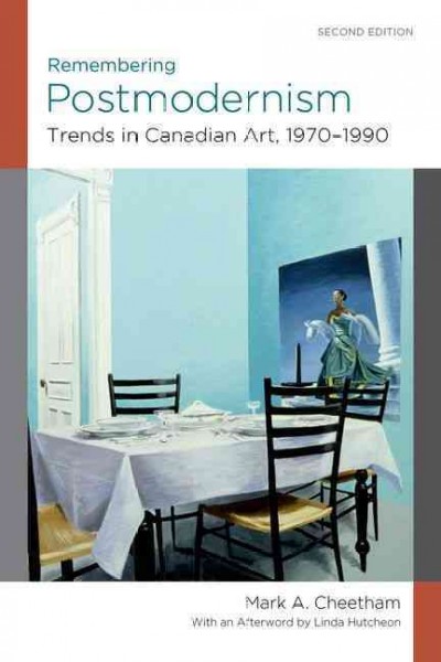 Remembering postmodernism : trends in Canadian art, 1970-1990 / Mark A. Cheetham ; with an afterword by Linda Hutcheon.