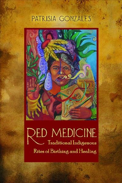 Red medicine : traditional Indigenous rites of birthing and healing / Patrisia Gonzales.