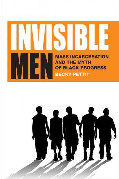 Invisible men : mass incarceration and the myth of black progress / Becky Pettit.