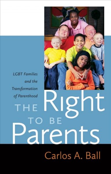 The right to be parents : LGBT families and the transformation of parenthood / Carlos A. Ball.