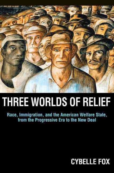 Three worlds of relief : race, immigration, and the American welfare state from the Progressive Era to the New Deal / Cybelle Fox.