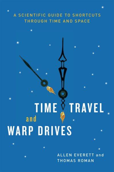 Time travel and warp drives : a scientific guide to shortcuts through time and space / Allen Everett and Thomas Roman.