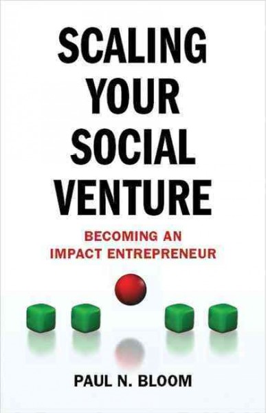 Scaling your social venture : becoming an impact entrepreneur / Paul N. Bloom.